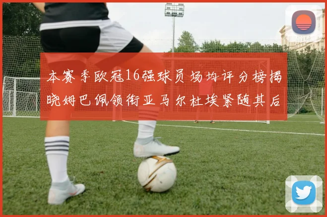 本赛季欧冠16强球员场均评分榜揭晓姆巴佩领衔亚马尔杜埃紧随其后