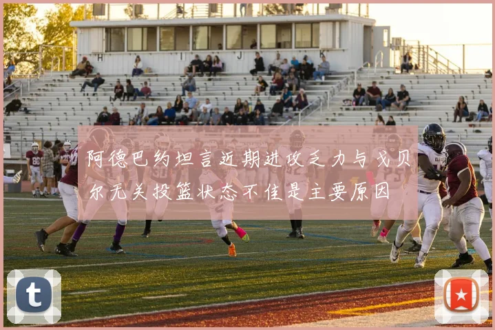阿德巴约坦言近期进攻乏力与戈贝尔无关投篮状态不佳是主要原因