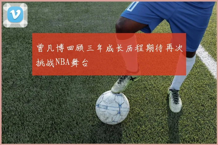 曾凡博回顾三年成长历程期待再次挑战NBA舞台