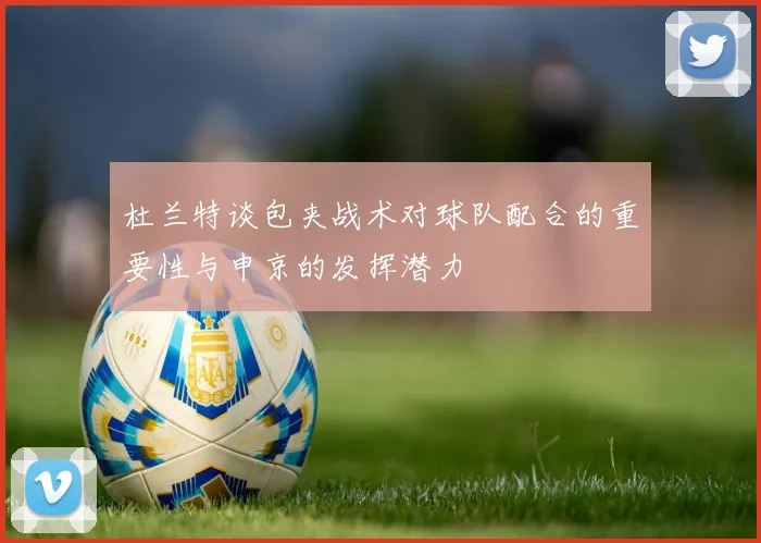 杜兰特谈包夹战术对球队配合的重要性与申京的发挥潜力