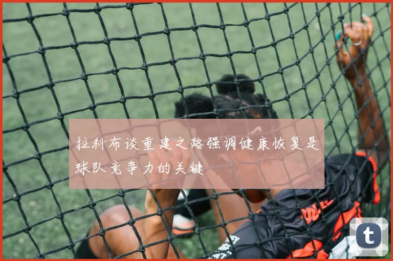 拉科布谈重建之路强调健康恢复是球队竞争力的关键