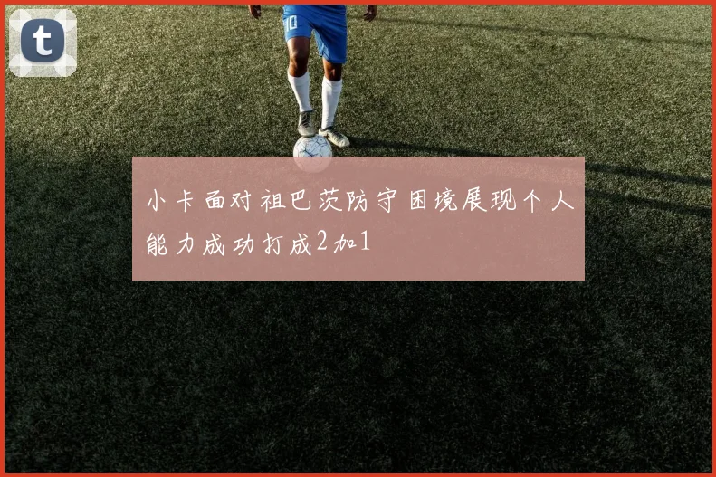 小卡面对祖巴茨防守困境展现个人能力成功打成2加1