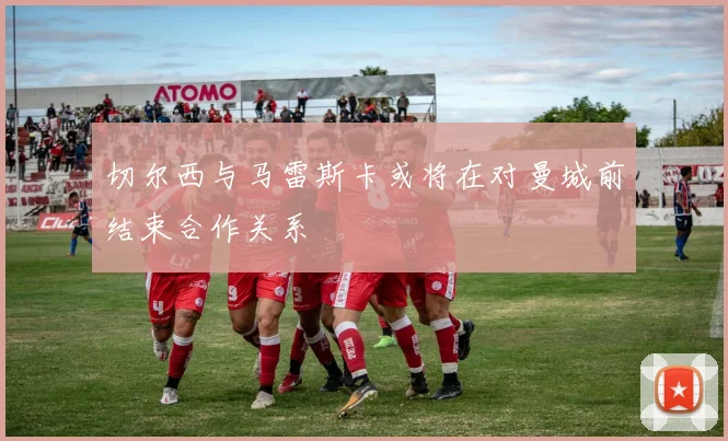 切尔西与马雷斯卡或将在对曼城前结束合作关系