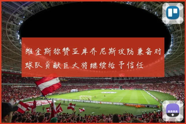 维金斯称赞亚库乔尼斯攻防兼备对球队贡献巨大将继续给予信任