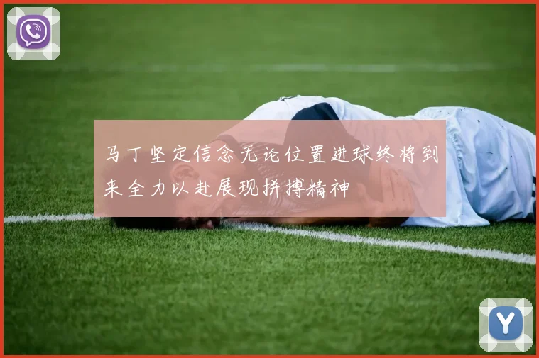 马丁坚定信念无论位置进球终将到来全力以赴展现拼搏精神