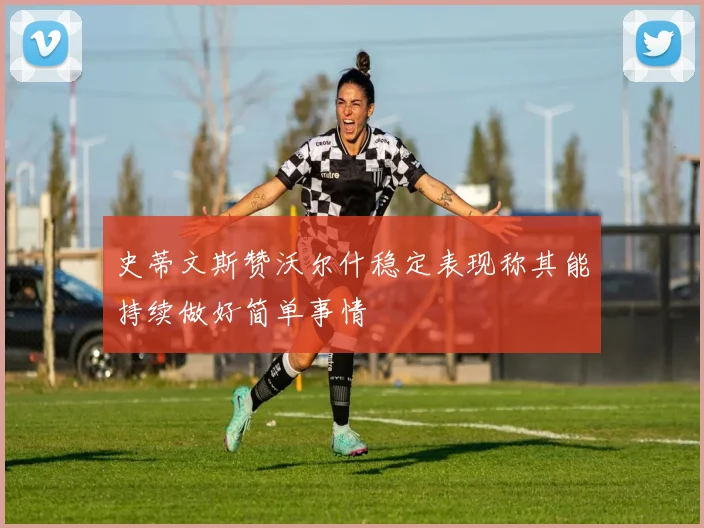 史蒂文斯赞沃尔什稳定表现称其能持续做好简单事情