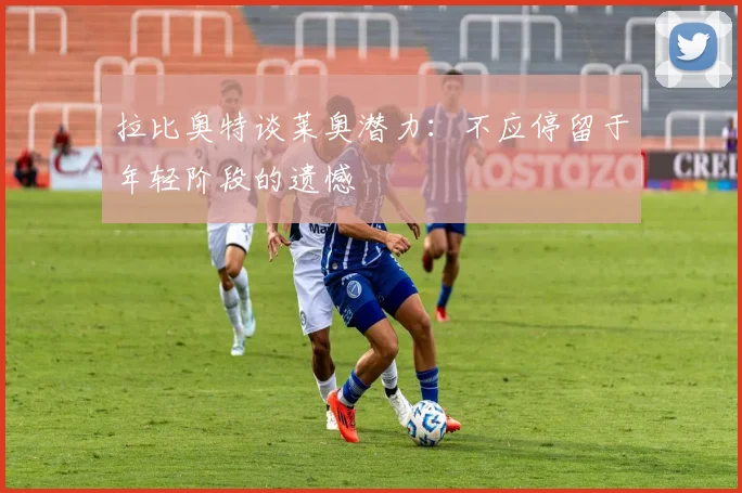 拉比奥特谈莱奥潜力：不应停留于年轻阶段的遗憾