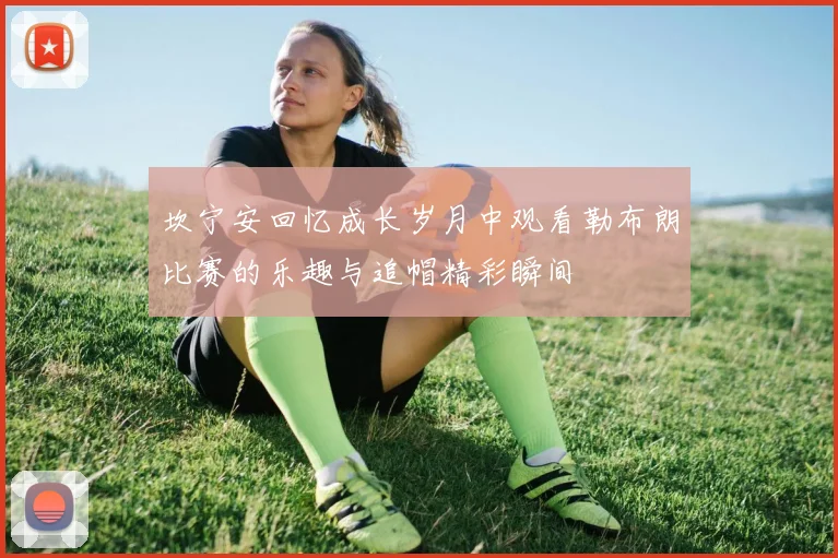 坎宁安回忆成长岁月中观看勒布朗比赛的乐趣与追帽精彩瞬间