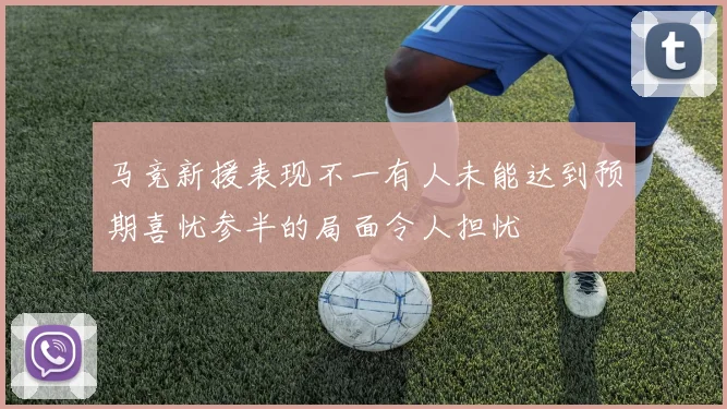 马竞新援表现不一有人未能达到预期喜忧参半的局面令人担忧