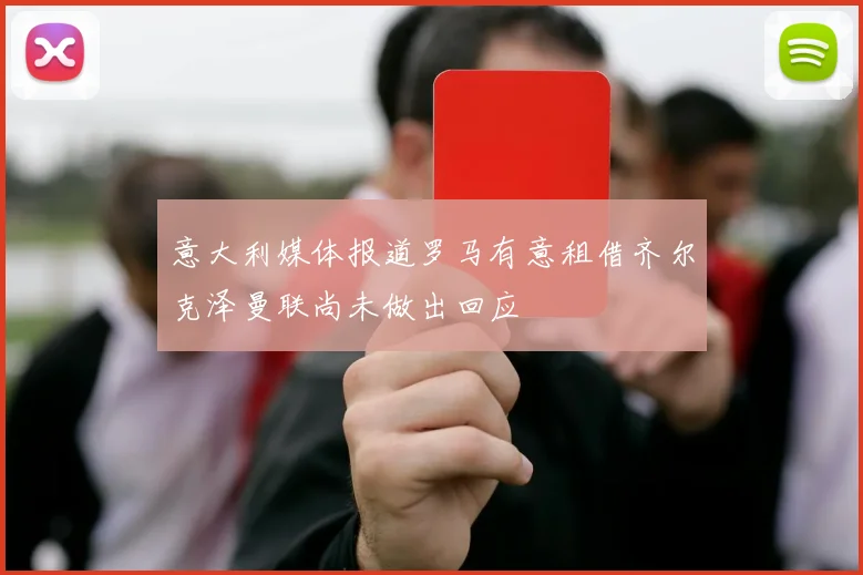 意大利媒体报道罗马有意租借齐尔克泽曼联尚未做出回应