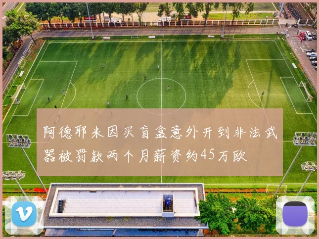 阿德耶米因买盲盒意外开到非法武器被罚款两个月薪资约45万欧