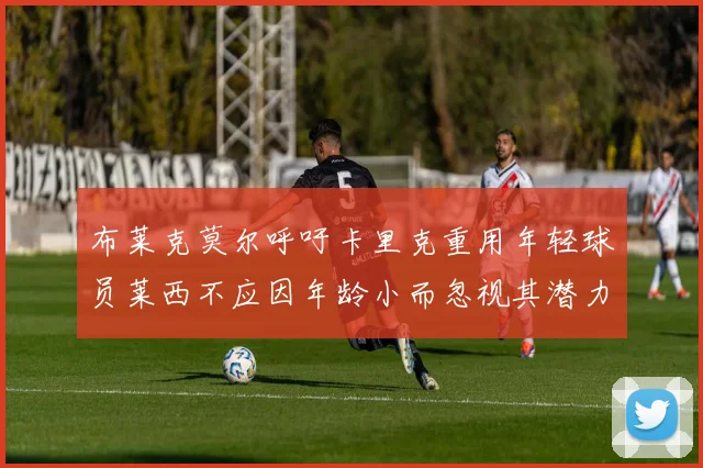 布莱克莫尔呼吁卡里克重用年轻球员莱西不应因年龄小而忽视其潜力