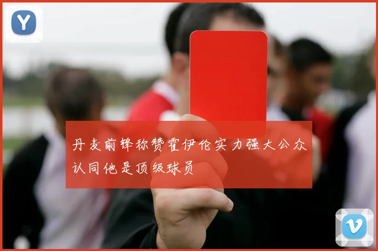 丹麦前锋称赞霍伊伦实力强大公众认同他是顶级球员