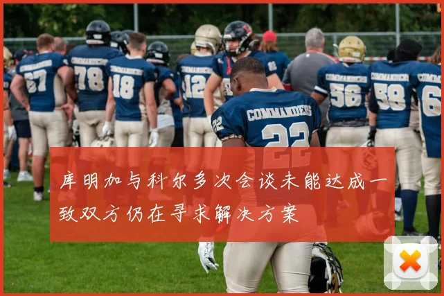 库明加与科尔多次会谈未能达成一致双方仍在寻求解决方案