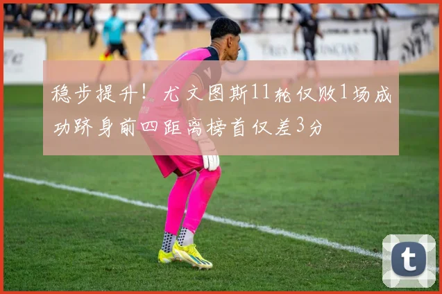 稳步提升！尤文图斯11轮仅败1场成功跻身前四距离榜首仅差3分