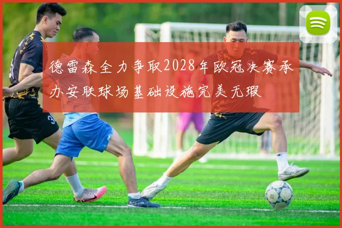 德雷森全力争取2028年欧冠决赛承办安联球场基础设施完美无瑕
