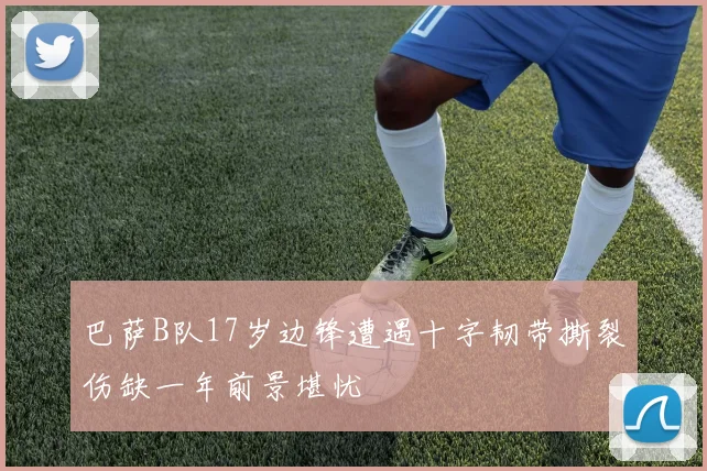 巴萨B队17岁边锋遭遇十字韧带撕裂伤缺一年前景堪忧