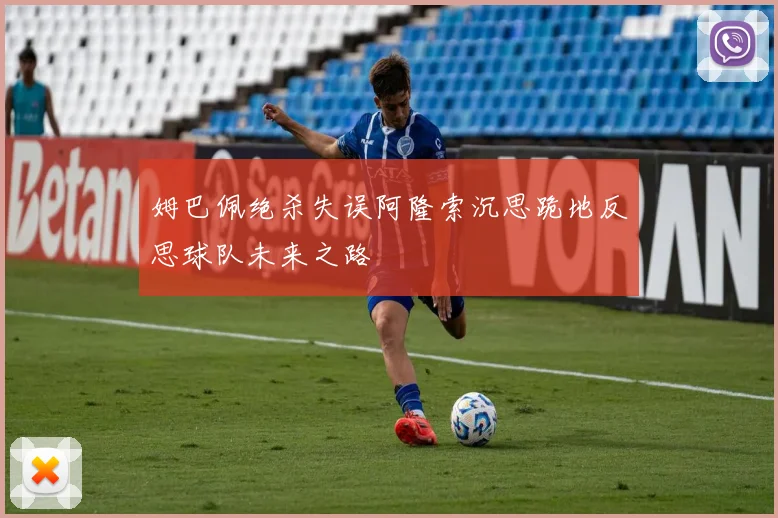 姆巴佩绝杀失误阿隆索沉思跪地反思球队未来之路