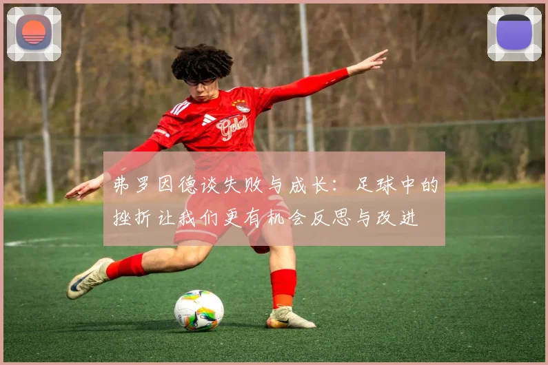 弗罗因德谈失败与成长：足球中的挫折让我们更有机会反思与改进