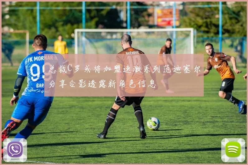 总裁C罗或将加盟速激系列范迪塞尔分享合影透露新角色信息