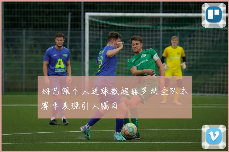 姆巴佩个人进球数超赫罗纳全队本赛季表现引人瞩目