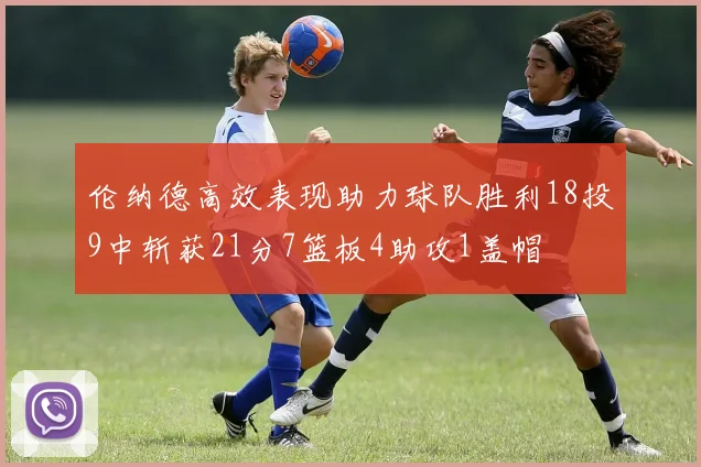 伦纳德高效表现助力球队胜利18投9中斩获21分7篮板4助攻1盖帽