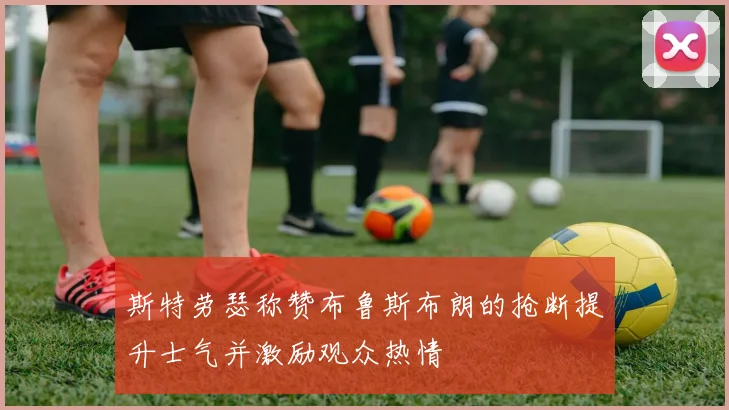 斯特劳瑟称赞布鲁斯布朗的抢断提升士气并激励观众热情