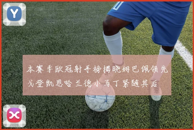 本赛季欧冠射手榜揭晓姆巴佩领先戈登凯恩哈兰德小马丁紧随其后