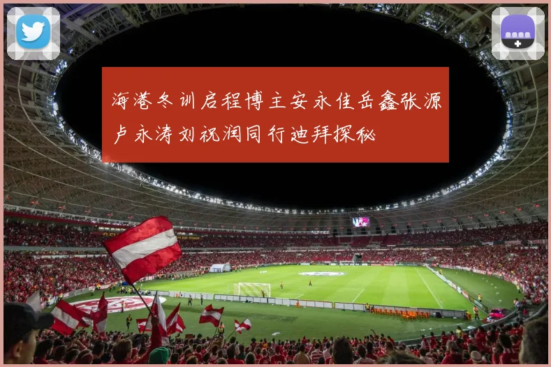 海港冬训启程博主安永佳岳鑫张源卢永涛刘祝润同行迪拜探秘
