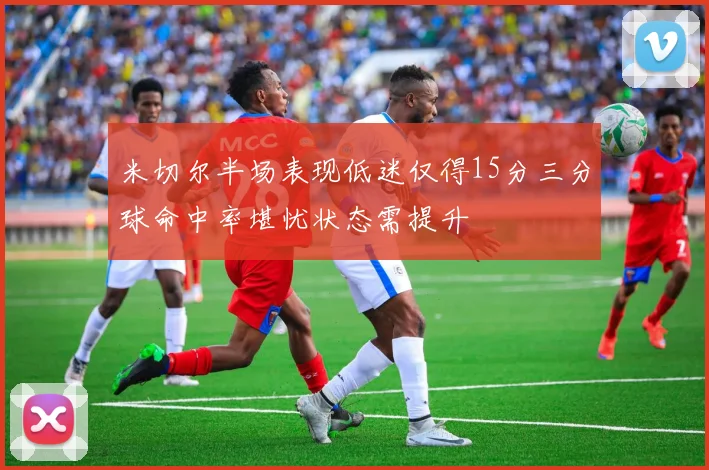 米切尔半场表现低迷仅得15分三分球命中率堪忧状态需提升