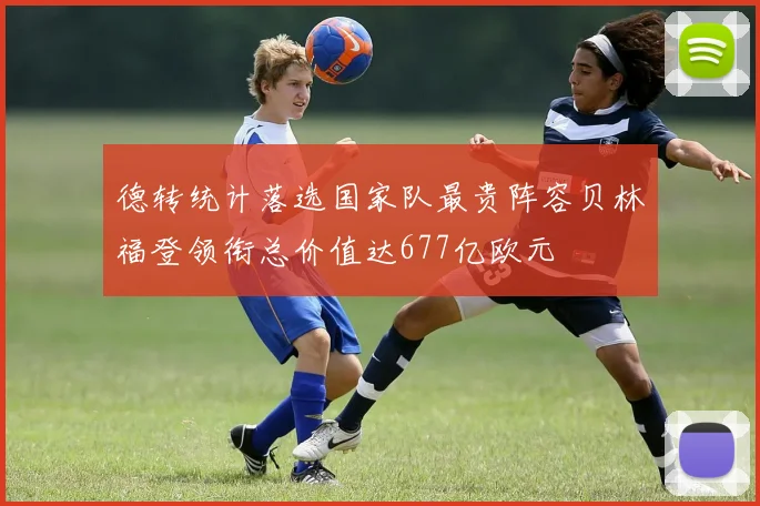 德转统计落选国家队最贵阵容贝林福登领衔总价值达677亿欧元