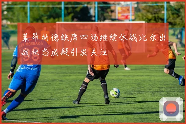 莱昂纳德缺席四场继续休战比尔出战状态成疑引发关注