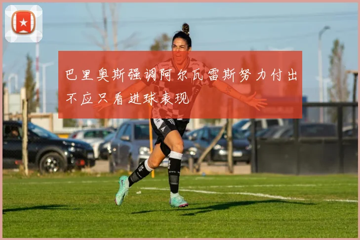 巴里奥斯强调阿尔瓦雷斯努力付出不应只看进球表现