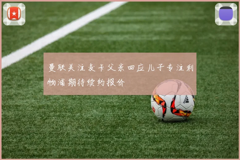 曼联关注麦卡父亲回应儿子专注利物浦期待续约报价