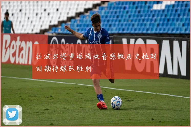 拉波尔塔重返诺坎普感慨历史性时刻期待球队胜利