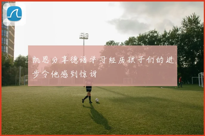 凯恩分享德语学习经历孩子们的进步令他感到惊讶