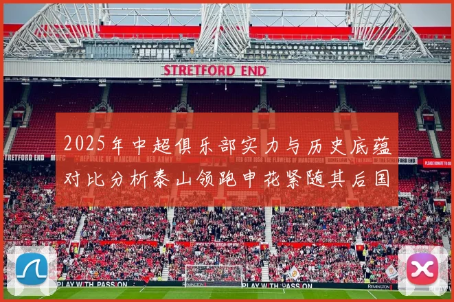 2025年中超俱乐部实力与历史底蕴对比分析泰山领跑申花紧随其后国安位居第三