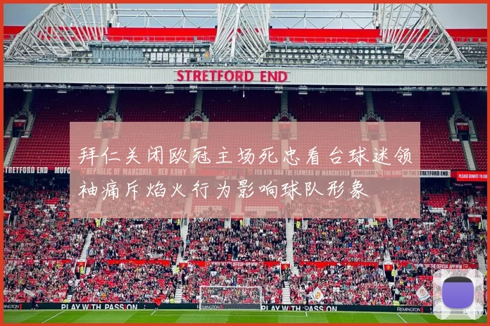 拜仁关闭欧冠主场死忠看台球迷领袖痛斥焰火行为影响球队形象