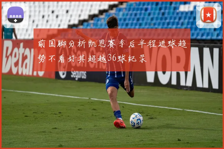 前国脚分析凯恩赛季后半程进球趋势不看好其超越36球纪录