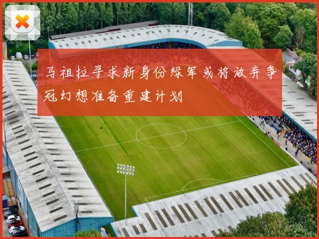 马祖拉寻求新身份绿军或将放弃争冠幻想准备重建计划