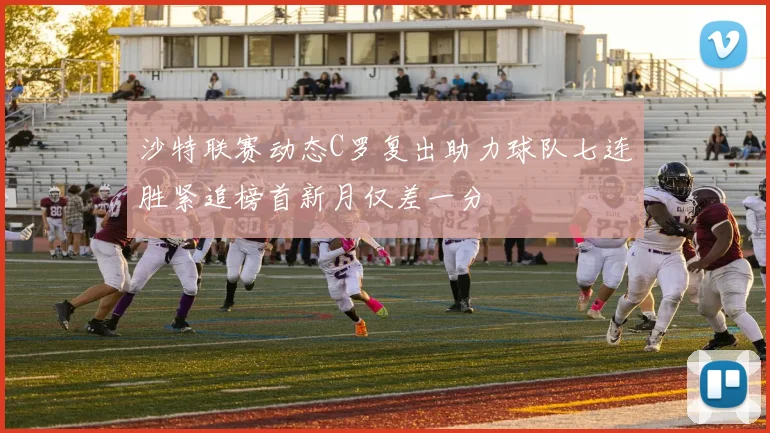 沙特联赛动态C罗复出助力球队七连胜紧追榜首新月仅差一分