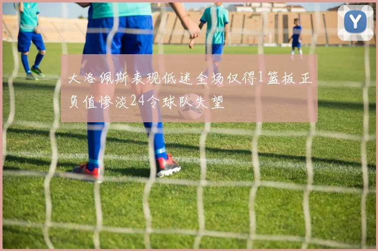 大洛佩斯表现低迷全场仅得1篮板正负值惨淡24令球队失望