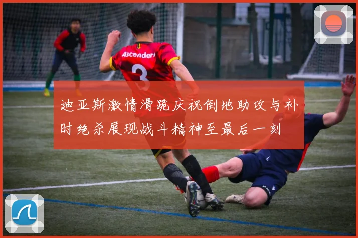 迪亚斯激情滑跪庆祝倒地助攻与补时绝杀展现战斗精神至最后一刻