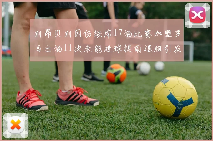 利昂贝利因伤缺席17场比赛加盟罗马出场11次未能进球提前退租引发关注