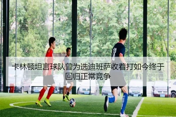 卡林顿坦言球队曾为选迪班萨收着打如今终于回归正常竞争(kaiyun)